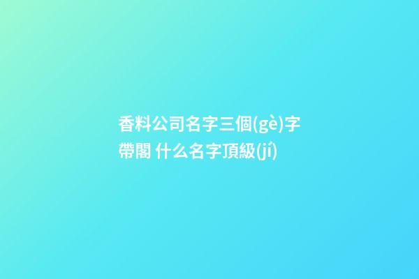 香料公司名字三個(gè)字帶閣 什么名字頂級(jí)-第1張-公司起名-玄機(jī)派